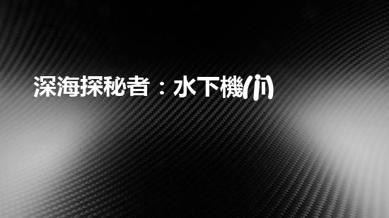 深海探秘者：水下機(jī)器人的神奇世界！